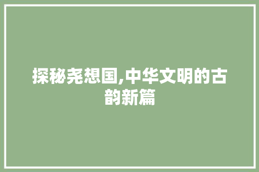 探秘尧想国,中华文明的古韵新篇