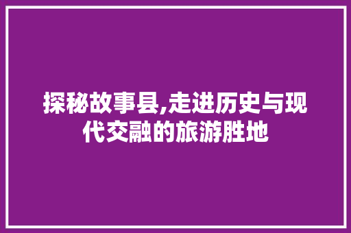 探秘故事县,走进历史与现代交融的旅游胜地