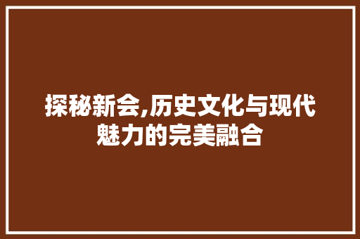 探秘新会,历史文化与现代魅力的完美融合