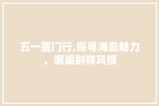 五一厦门行,探寻海岛魅力，邂逅别样风情  第1张