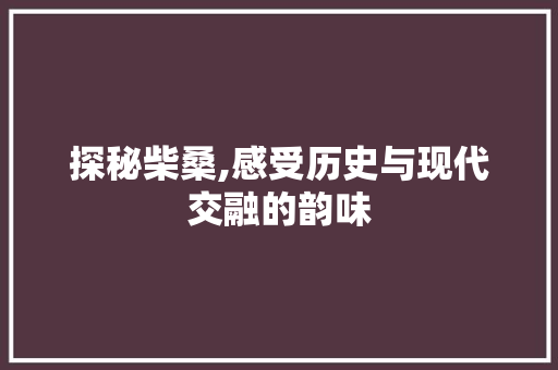 探秘柴桑,感受历史与现代交融的韵味