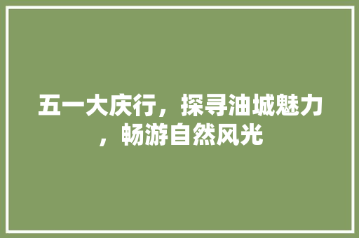 五一大庆行，探寻油城魅力，畅游自然风光