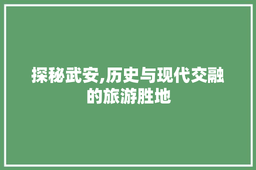 探秘武安,历史与现代交融的旅游胜地