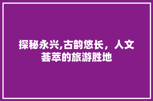探秘永兴,古韵悠长，人文荟萃的旅游胜地