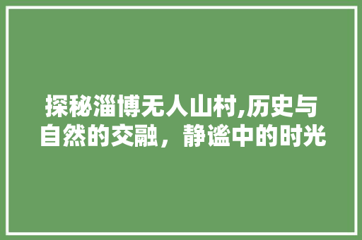 探秘淄博无人山村,历史与自然的交融，静谧中的时光印记