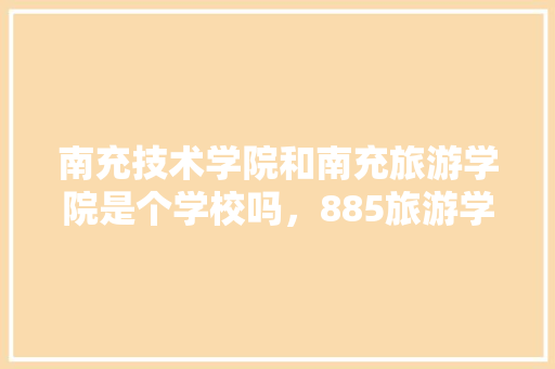 南充技术学院和南充旅游学院是个学校吗，885旅游学。  第1张