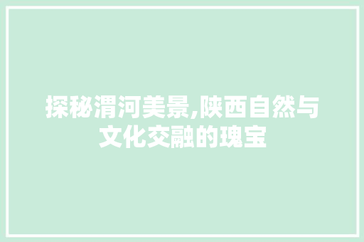 探秘渭河美景,陕西自然与文化交融的瑰宝