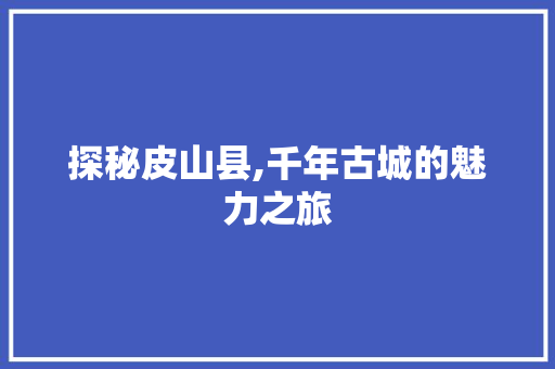 探秘皮山县,千年古城的魅力之旅  第1张