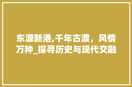 东源新港,千年古渡，风情万种_探寻历史与现代交融的璀璨明珠