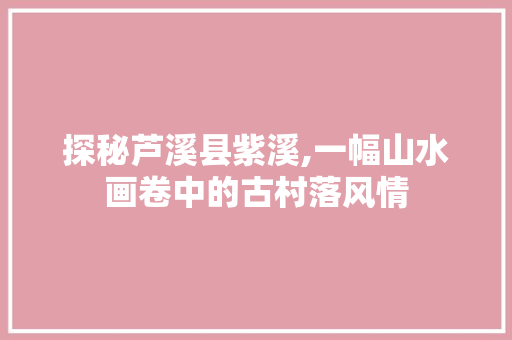 探秘芦溪县紫溪,一幅山水画卷中的古村落风情