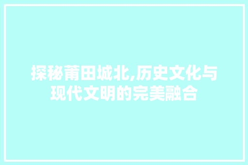 探秘莆田城北,历史文化与现代文明的完美融合