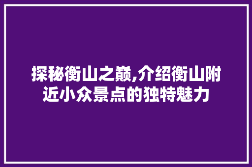 探秘衡山之巅,介绍衡山附近小众景点的独特魅力
