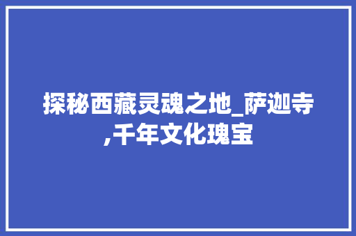 探秘西藏灵魂之地_萨迦寺,千年文化瑰宝