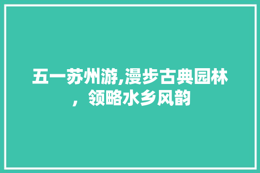 五一苏州游,漫步古典园林，领略水乡风韵