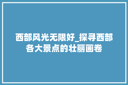 西部风光无限好_探寻西部各大景点的壮丽画卷