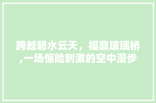 跨越碧水云天，福鼎玻璃桥,一场惊险刺激的空中漫步之旅