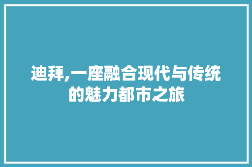 迪拜,一座融合现代与传统的魅力都市之旅