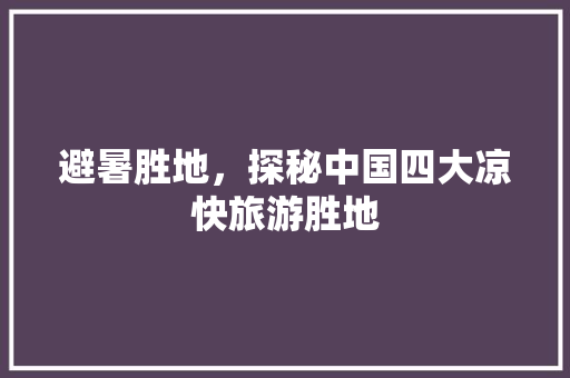 避暑胜地，探秘中国四大凉快旅游胜地