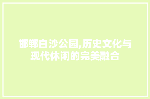 邯郸白沙公园,历史文化与现代休闲的完美融合