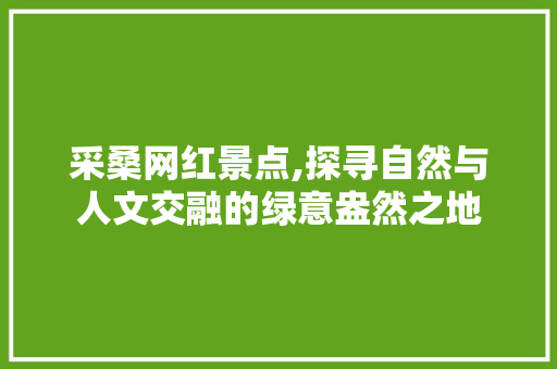 采桑网红景点,探寻自然与人文交融的绿意盎然之地