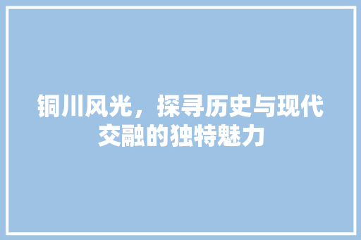 铜川风光，探寻历史与现代交融的独特魅力