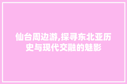 仙台周边游,探寻东北亚历史与现代交融的魅影