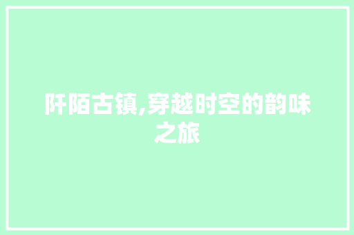 阡陌古镇,穿越时空的韵味之旅