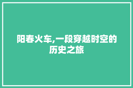 阳春火车,一段穿越时空的历史之旅