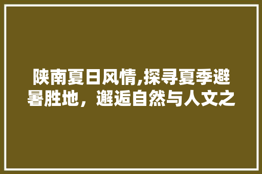 陕南夏日风情,探寻夏季避暑胜地，邂逅自然与人文之美