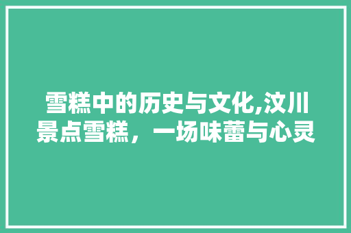 雪糕中的历史与文化,汶川景点雪糕，一场味蕾与心灵的盛宴
