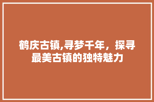 鹤庆古镇,寻梦千年，探寻最美古镇的独特魅力