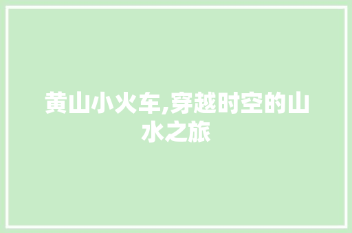 黄山小火车,穿越时空的山水之旅