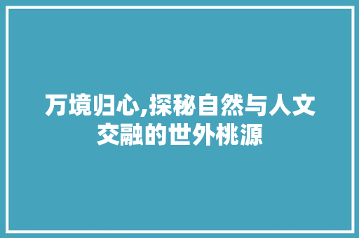 万境归心,探秘自然与人文交融的世外桃源