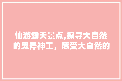 仙游露天景点,探寻大自然的鬼斧神工，感受大自然的魅力