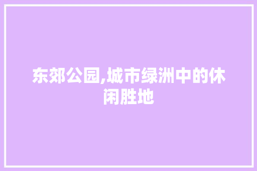 东郊公园,城市绿洲中的休闲胜地  第1张