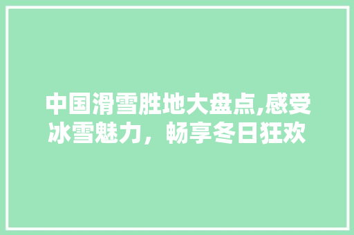 中国滑雪胜地大盘点,感受冰雪魅力，畅享冬日狂欢