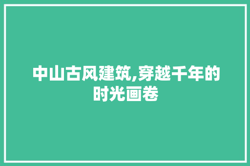 中山古风建筑,穿越千年的时光画卷