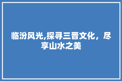 临汾风光,探寻三晋文化，尽享山水之美