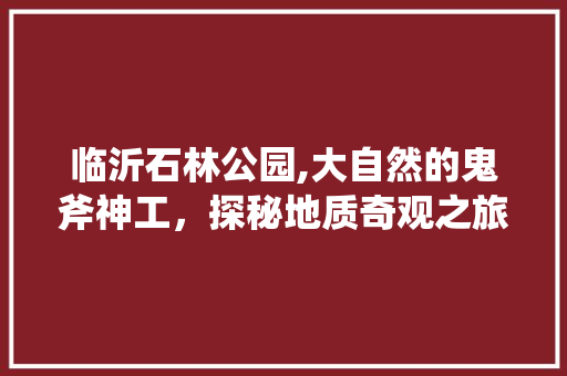 临沂石林公园,大自然的鬼斧神工，探秘地质奇观之旅