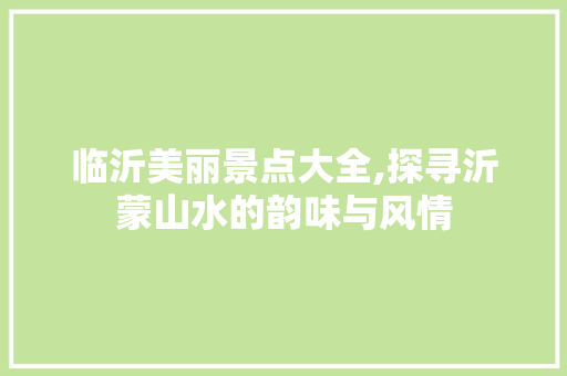 临沂美丽景点大全,探寻沂蒙山水的韵味与风情
