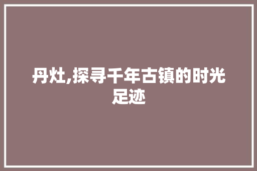 丹灶,探寻千年古镇的时光足迹