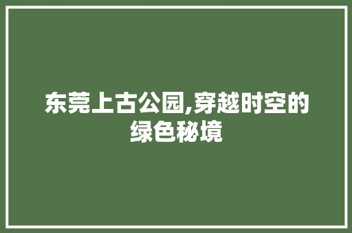 东莞上古公园,穿越时空的绿色秘境  第1张