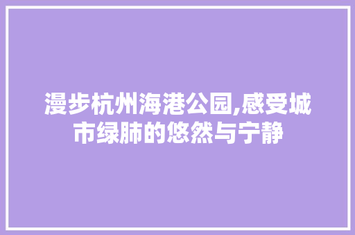 漫步杭州海港公园,感受城市绿肺的悠然与宁静