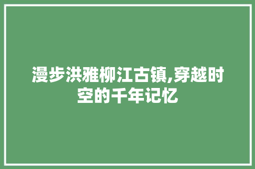 漫步洪雅柳江古镇,穿越时空的千年记忆