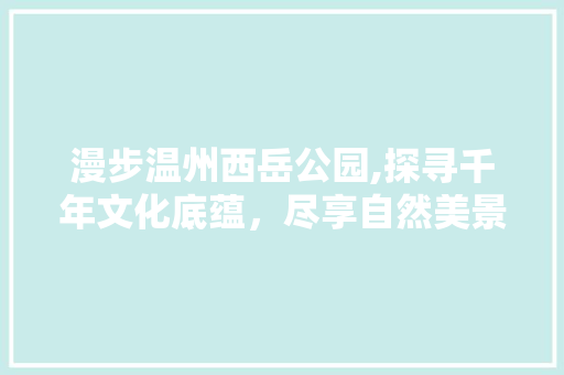 漫步温州西岳公园,探寻千年文化底蕴，尽享自然美景
