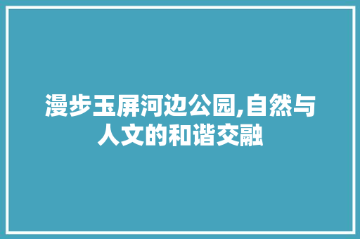 漫步玉屏河边公园,自然与人文的和谐交融