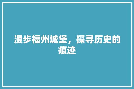 漫步福州城堡，探寻历史的痕迹