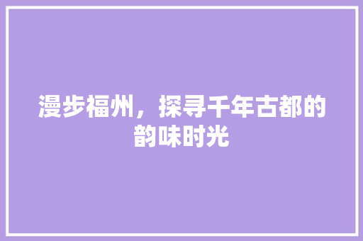 漫步福州，探寻千年古都的韵味时光