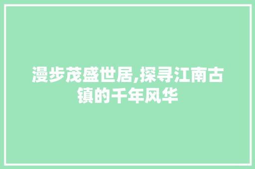 漫步茂盛世居,探寻江南古镇的千年风华  第1张
