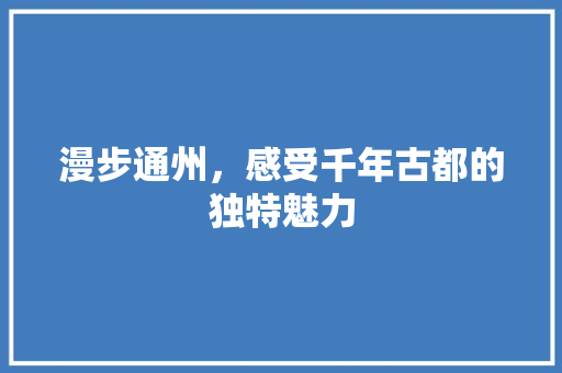 漫步通州，感受千年古都的独特魅力